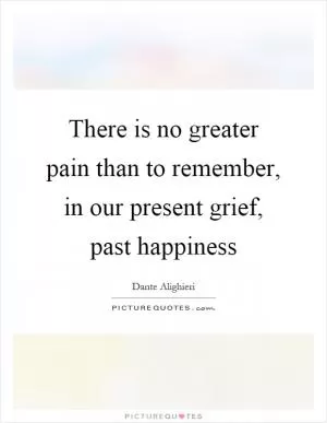 There is no greater pain than to remember, in our present grief, past happiness Picture Quote #1