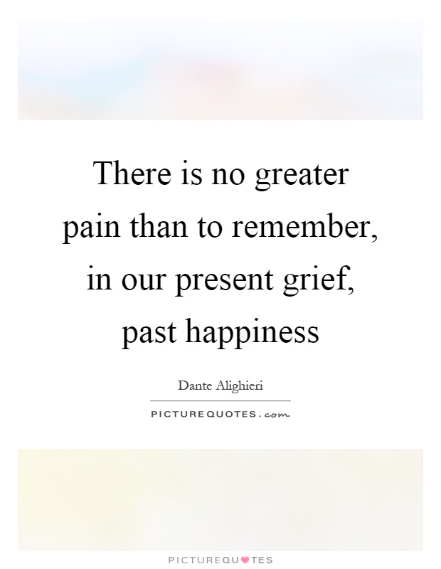 There is no greater pain than to remember, in our present grief, past happiness Picture Quote #1