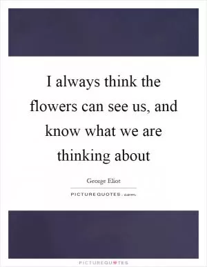 I always think the flowers can see us, and know what we are thinking about Picture Quote #1