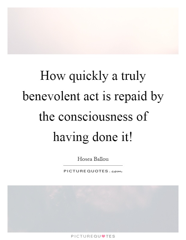 How quickly a truly benevolent act is repaid by the consciousness of having done it! Picture Quote #1