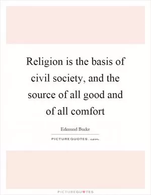 Religion is the basis of civil society, and the source of all good and of all comfort Picture Quote #1