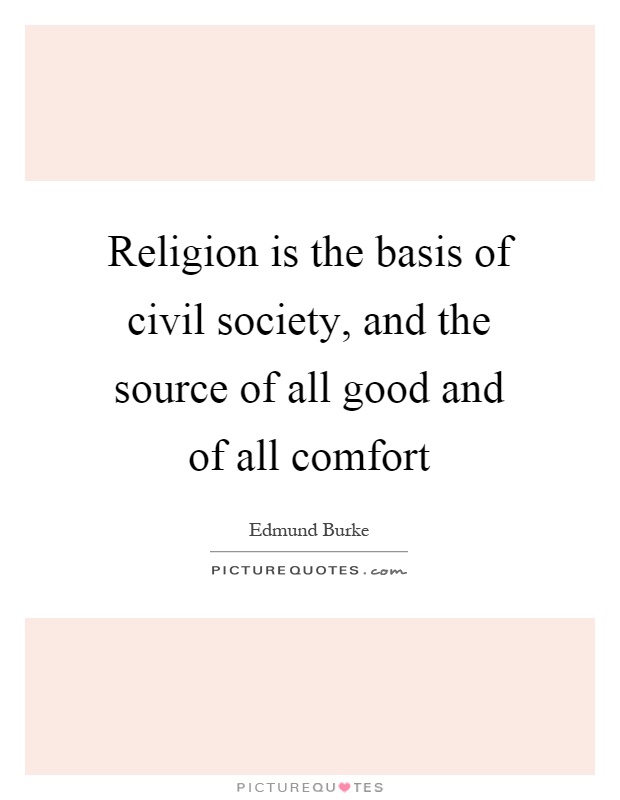 Religion is the basis of civil society, and the source of all good and of all comfort Picture Quote #1