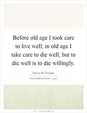 Before old age I took care to live well; in old age I take care to die well; but to die well is to die willingly Picture Quote #1