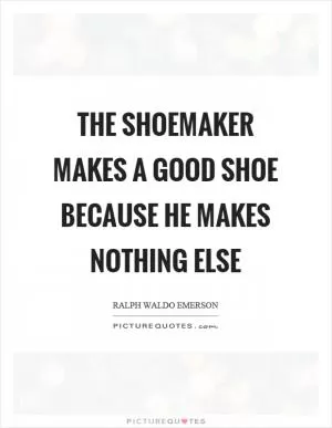 The shoemaker makes a good shoe because he makes nothing else Picture Quote #1