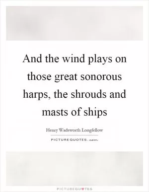 And the wind plays on those great sonorous harps, the shrouds and masts of ships Picture Quote #1