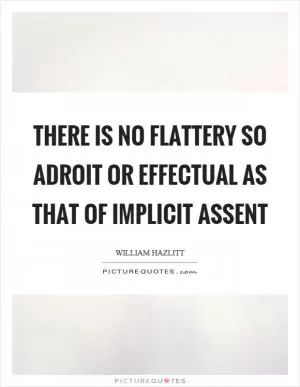 There is no flattery so adroit or effectual as that of implicit assent Picture Quote #1