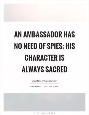 An ambassador has no need of spies; his character is always sacred Picture Quote #1