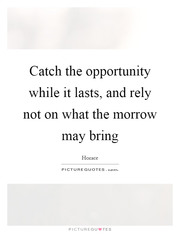 Catch the opportunity while it lasts, and rely not on what the morrow may bring Picture Quote #1