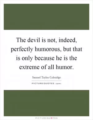 The devil is not, indeed, perfectly humorous, but that is only because he is the extreme of all humor Picture Quote #1