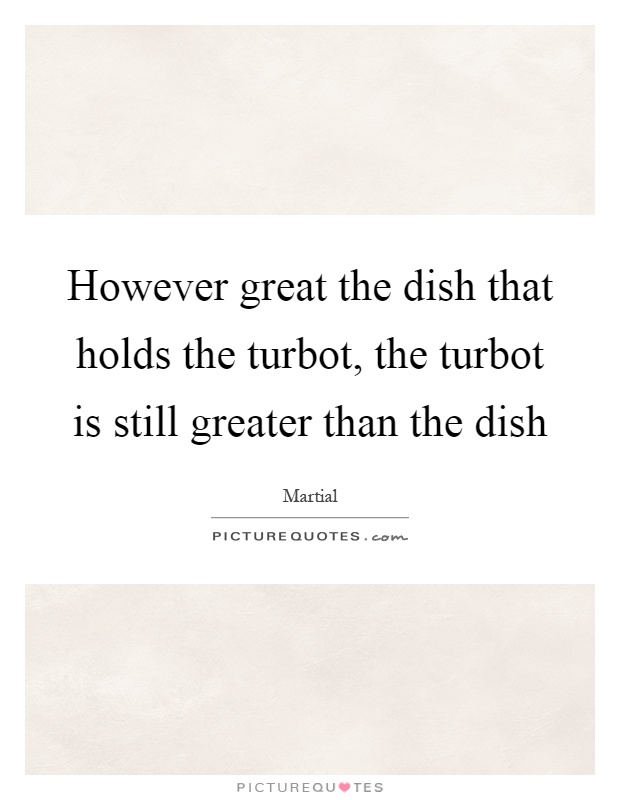 However great the dish that holds the turbot, the turbot is still greater than the dish Picture Quote #1