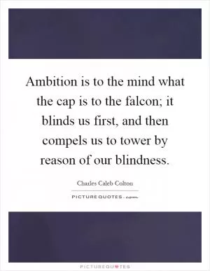 Ambition is to the mind what the cap is to the falcon; it blinds us first, and then compels us to tower by reason of our blindness Picture Quote #1