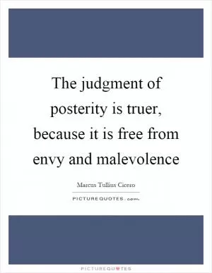 The judgment of posterity is truer, because it is free from envy and malevolence Picture Quote #1