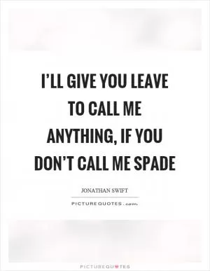 I’ll give you leave to call me anything, if you don’t call me spade Picture Quote #1