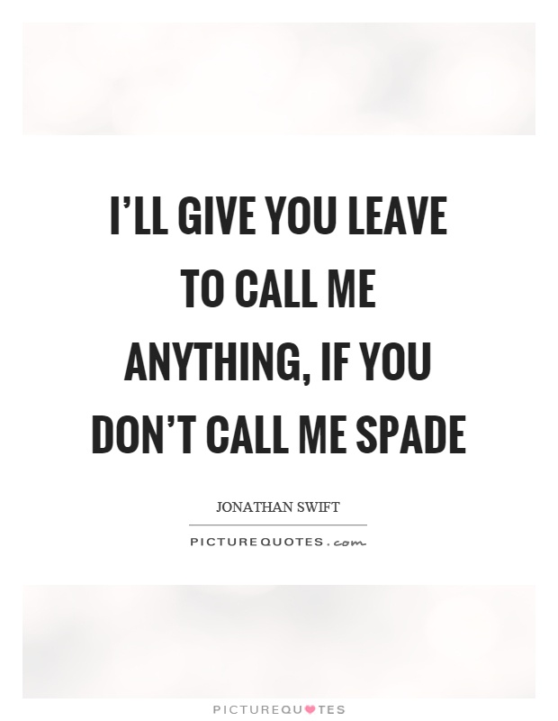 I'll give you leave to call me anything, if you don't call me spade Picture Quote #1