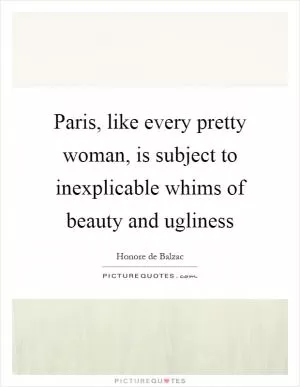 Paris, like every pretty woman, is subject to inexplicable whims of beauty and ugliness Picture Quote #1