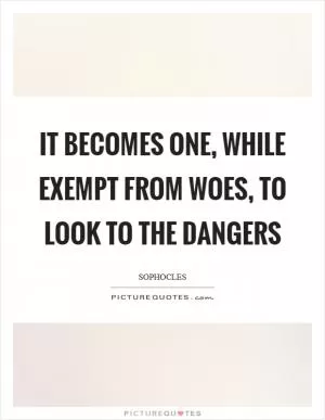 It becomes one, while exempt from woes, to look to the dangers Picture Quote #1