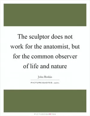 The sculptor does not work for the anatomist, but for the common observer of life and nature Picture Quote #1