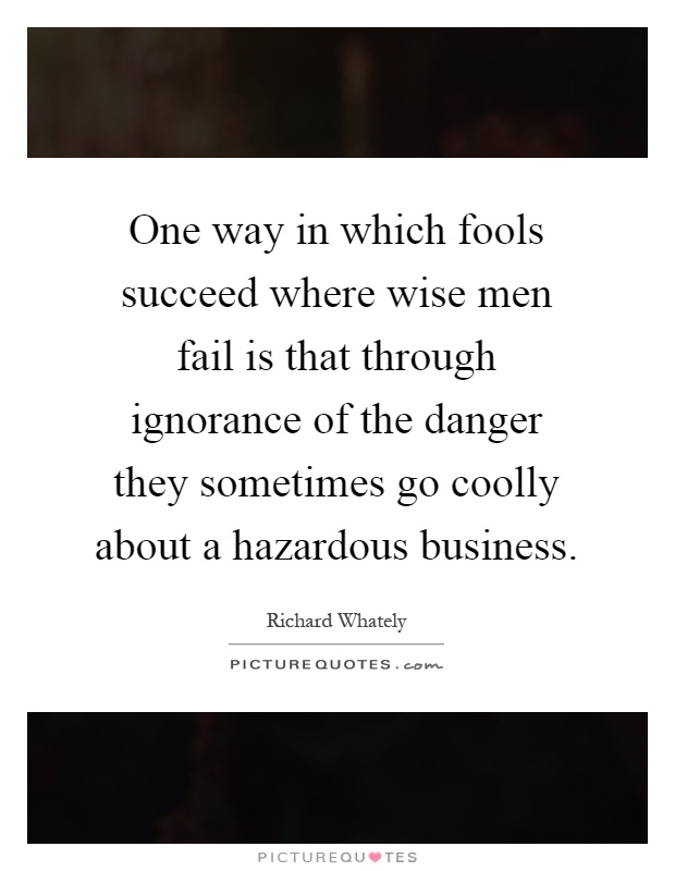 One way in which fools succeed where wise men fail is that through ignorance of the danger they sometimes go coolly about a hazardous business Picture Quote #1