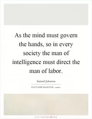 As the mind must govern the hands, so in every society the man of intelligence must direct the man of labor Picture Quote #1