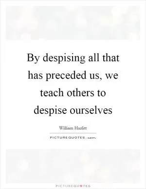 By despising all that has preceded us, we teach others to despise ourselves Picture Quote #1