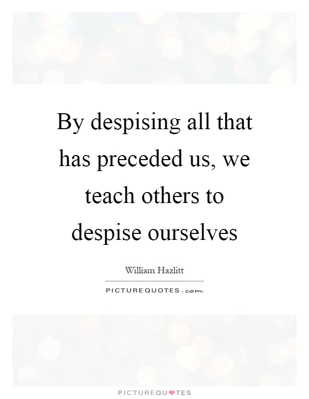 By despising all that has preceded us, we teach others to despise ourselves Picture Quote #1