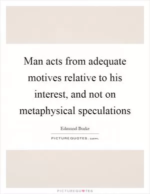 Man acts from adequate motives relative to his interest, and not on metaphysical speculations Picture Quote #1