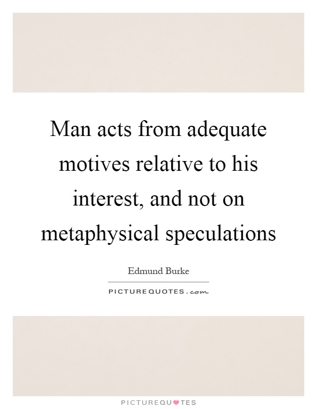 Man acts from adequate motives relative to his interest, and not on metaphysical speculations Picture Quote #1