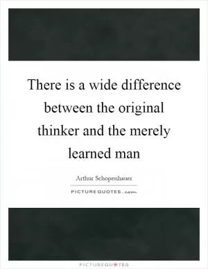 There is a wide difference between the original thinker and the merely learned man Picture Quote #1