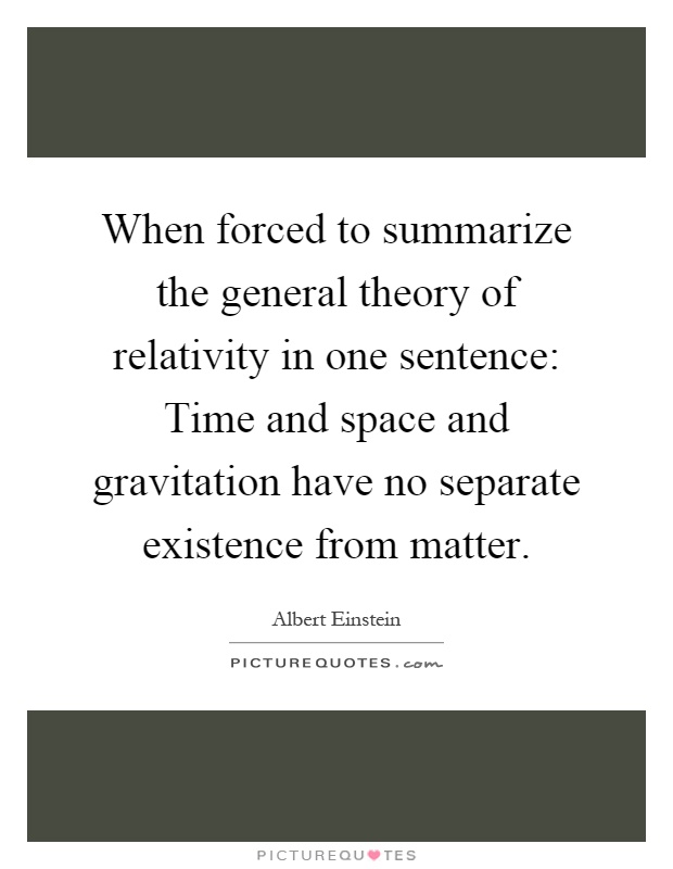When forced to summarize the general theory of relativity in one sentence: Time and space and gravitation have no separate existence from matter Picture Quote #1