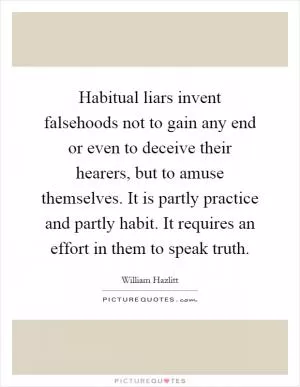 Habitual liars invent falsehoods not to gain any end or even to deceive their hearers, but to amuse themselves. It is partly practice and partly habit. It requires an effort in them to speak truth Picture Quote #1