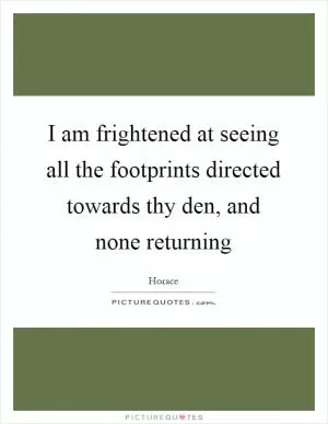 I am frightened at seeing all the footprints directed towards thy den, and none returning Picture Quote #1