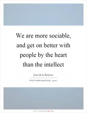 We are more sociable, and get on better with people by the heart than the intellect Picture Quote #1