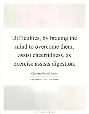 Difficulties, by bracing the mind to overcome them, assist cheerfulness, as exercise assists digestion Picture Quote #1