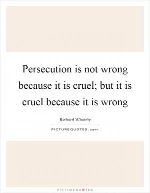 Persecution is not wrong because it is cruel; but it is cruel because it is wrong Picture Quote #1