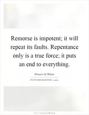 Remorse is impotent; it will repeat its faults. Repentance only is a true force; it puts an end to everything Picture Quote #1