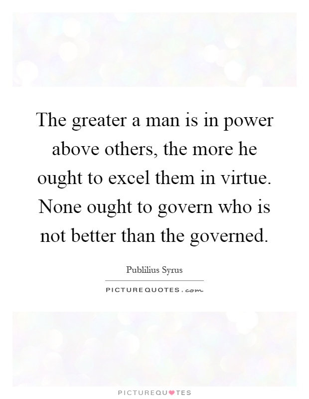 The greater a man is in power above others, the more he ought to excel them in virtue. None ought to govern who is not better than the governed Picture Quote #1
