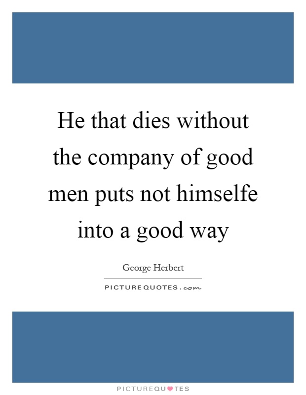 He that dies without the company of good men puts not himselfe into a good way Picture Quote #1