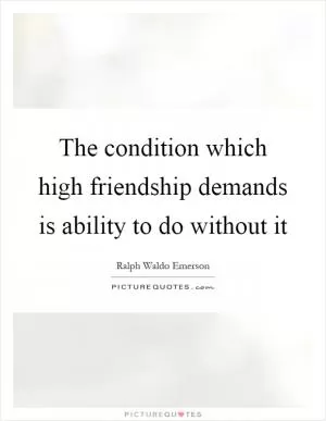 The condition which high friendship demands is ability to do without it Picture Quote #1
