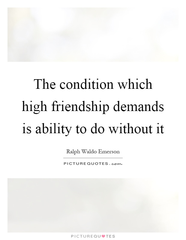 The condition which high friendship demands is ability to do without it Picture Quote #1