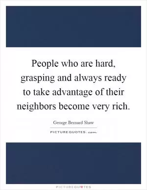 People who are hard, grasping and always ready to take advantage of their neighbors become very rich Picture Quote #1