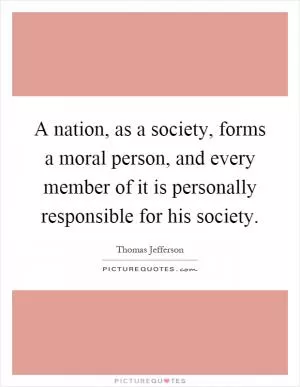 A nation, as a society, forms a moral person, and every member of it is personally responsible for his society Picture Quote #1
