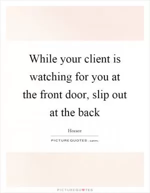 While your client is watching for you at the front door, slip out at the back Picture Quote #1
