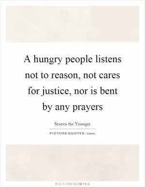 A hungry people listens not to reason, not cares for justice, nor is bent by any prayers Picture Quote #1
