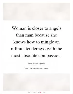 Woman is closer to angels than man because she knows how to mingle an infinite tenderness with the most absolute compassion Picture Quote #1