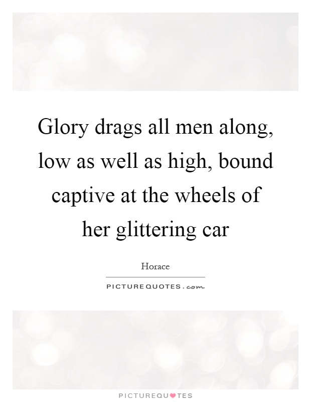 Glory drags all men along, low as well as high, bound captive at the wheels of her glittering car Picture Quote #1