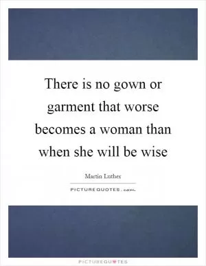 There is no gown or garment that worse becomes a woman than when she will be wise Picture Quote #1
