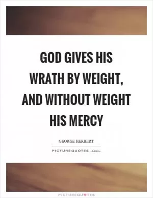 God gives his wrath by weight, and without weight his mercy Picture Quote #1
