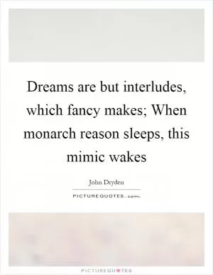 Dreams are but interludes, which fancy makes; When monarch reason sleeps, this mimic wakes Picture Quote #1
