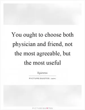 You ought to choose both physician and friend, not the most agreeable, but the most useful Picture Quote #1