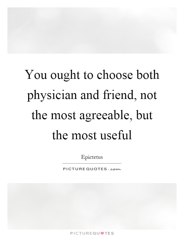 You ought to choose both physician and friend, not the most agreeable, but the most useful Picture Quote #1